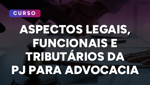 Dia 10 de junho - Aspectos legais, funcionais e tributários da PJ para a advocacia