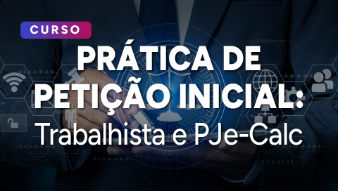 Dia 09 de julho - Prática de Petição Inicial: Trabalhista e Pje-CALC