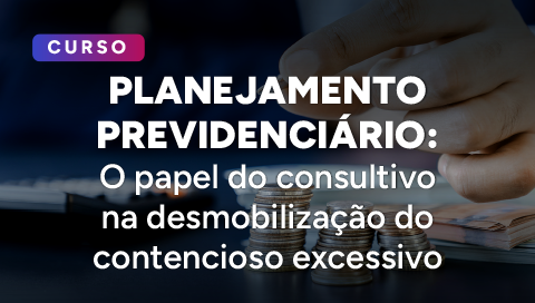 Dia 03 de junho - Planejamento Previdenciário: O papel do consultivo na desmobilização do contencioso excessivo
