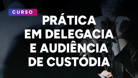Dia 19 de março - Primeiros Passos: Prática em Delegacia e audiência de custódia