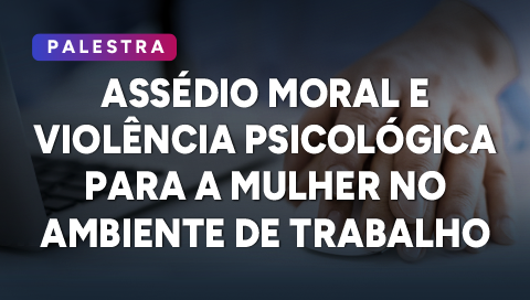 Dia 06 de outubro - Assédio moral e violência psicológica para a mulher no ambiente de trabalho